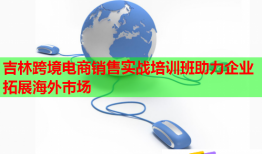吉林跨境電商銷售實(shí)戰(zhàn)培訓(xùn)班助力企業(yè)拓展海外市場
